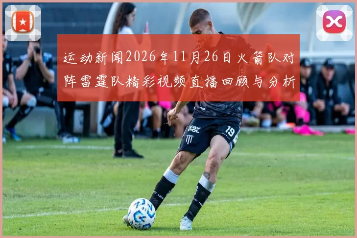 运动新闻2026年11月26日火箭队对阵雷霆队精彩视频直播回顾与分析