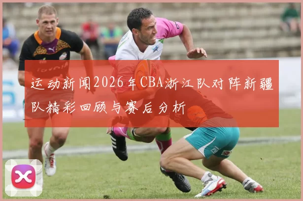 运动新闻2026年CBA浙江队对阵新疆队精彩回顾与赛后分析
