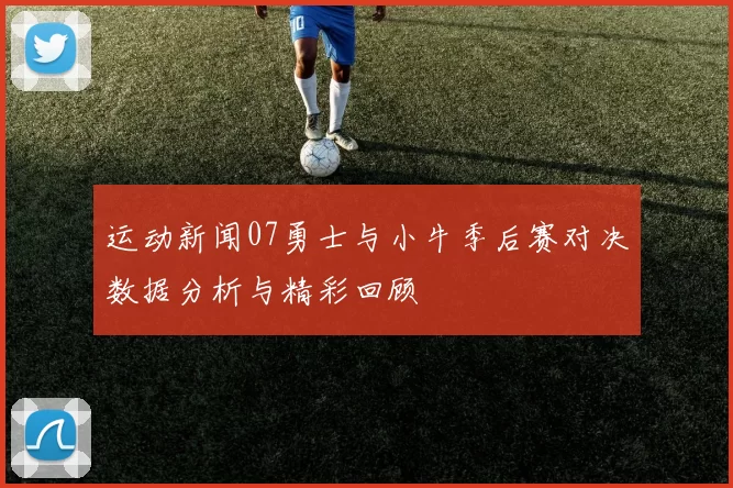 运动新闻07勇士与小牛季后赛对决数据分析与精彩回顾