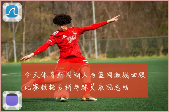 今天体育新闻湖人与篮网激战回顾比赛数据分析与球员表现总结