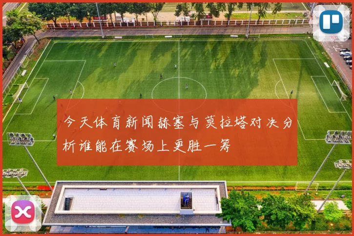 今天体育新闻赫塞与莫拉塔对决分析谁能在赛场上更胜一筹